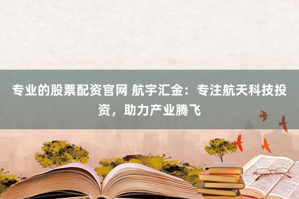 专业的股票配资官网 航宇汇金：专注航天科技投资，助力产业腾飞
