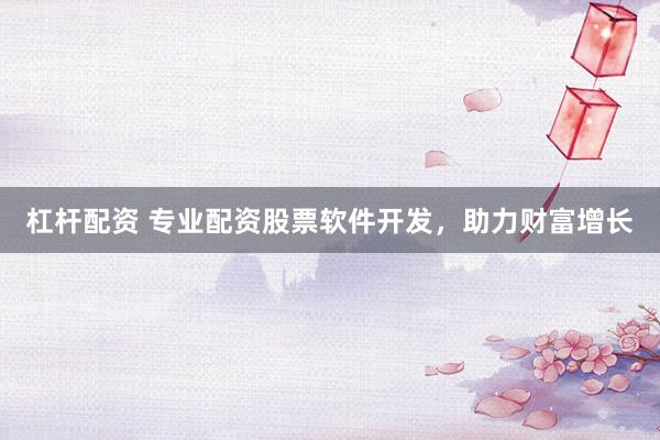 杠杆配资 专业配资股票软件开发，助力财富增长