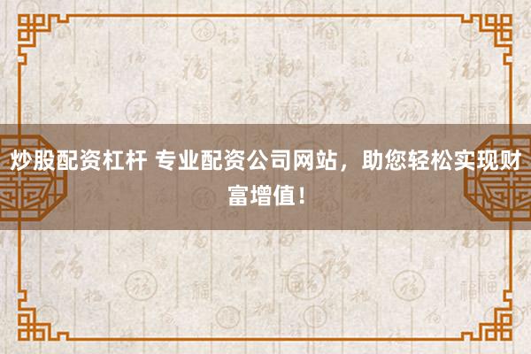 炒股配资杠杆 专业配资公司网站，助您轻松实现财富增值！