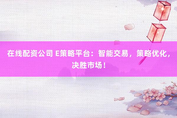 在线配资公司 E策略平台：智能交易，策略优化，决胜市场！
