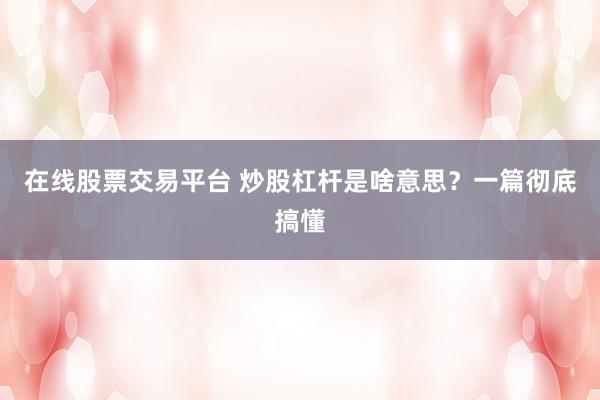 在线股票交易平台 炒股杠杆是啥意思？一篇彻底搞懂
