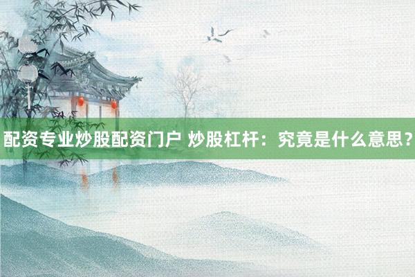 配资专业炒股配资门户 炒股杠杆：究竟是什么意思？