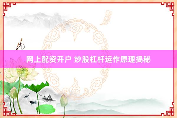 网上配资开户 炒股杠杆运作原理揭秘