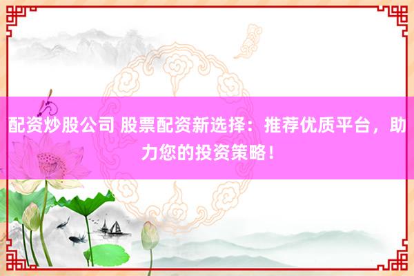 配资炒股公司 股票配资新选择：推荐优质平台，助力您的投资策略！