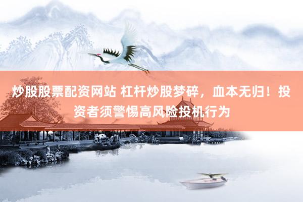 炒股股票配资网站 杠杆炒股梦碎，血本无归！投资者须警惕高风险投机行为