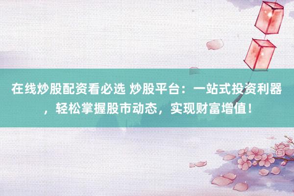 在线炒股配资看必选 炒股平台：一站式投资利器，轻松掌握股市动态，实现财富增值！