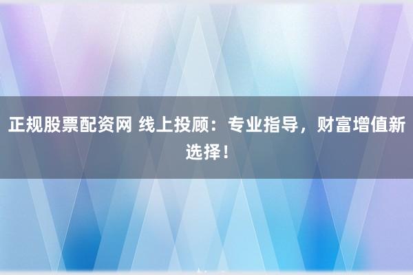 正规股票配资网 线上投顾：专业指导，财富增值新选择！