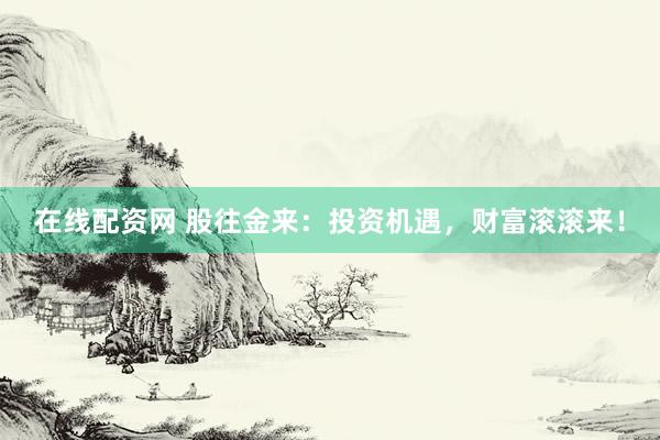 在线配资网 股往金来：投资机遇，财富滚滚来！
