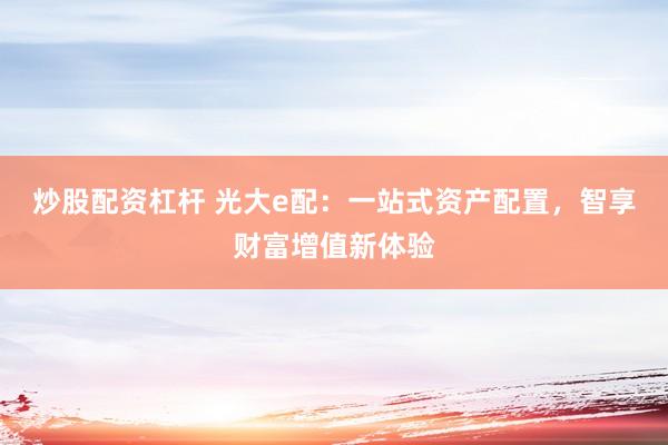 炒股配资杠杆 光大e配：一站式资产配置，智享财富增值新体验