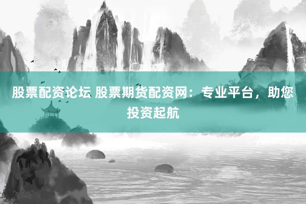 股票配资论坛 股票期货配资网：专业平台，助您投资起航
