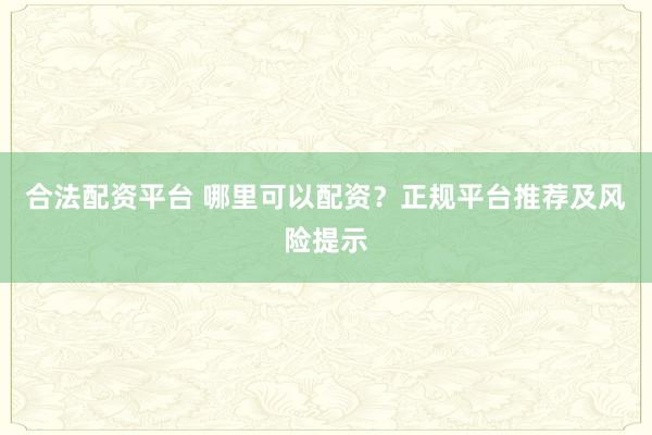 合法配资平台 哪里可以配资？正规平台推荐及风险提示