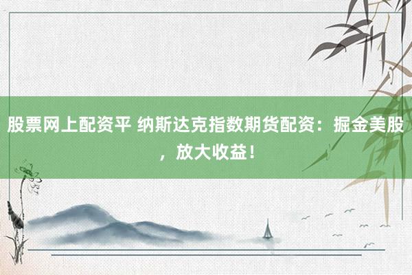 股票网上配资平 纳斯达克指数期货配资：掘金美股，放大收益！