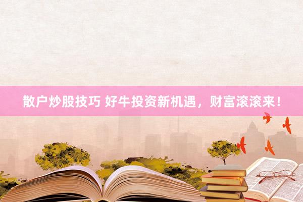 散户炒股技巧 好牛投资新机遇，财富滚滚来！