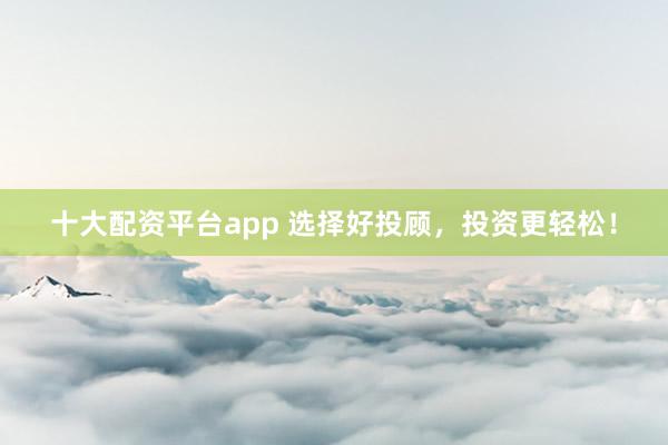 十大配资平台app 选择好投顾，投资更轻松！
