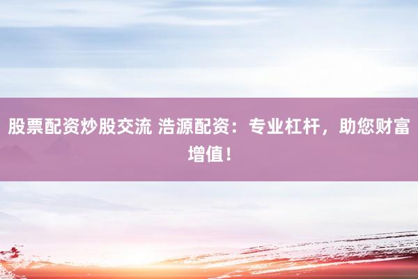 股票配资炒股交流 浩源配资：专业杠杆，助您财富增值！