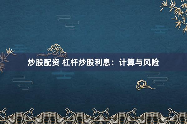 炒股配资 杠杆炒股利息:计算与风险