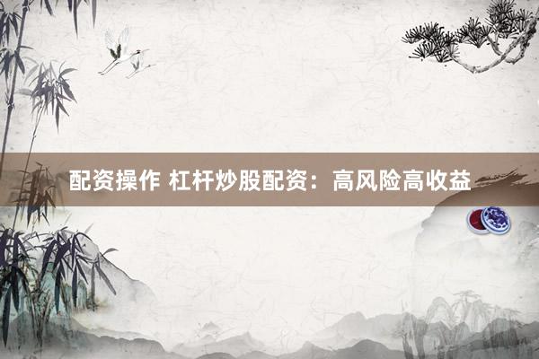 配资操作 杠杆炒股配资:高风险高收益