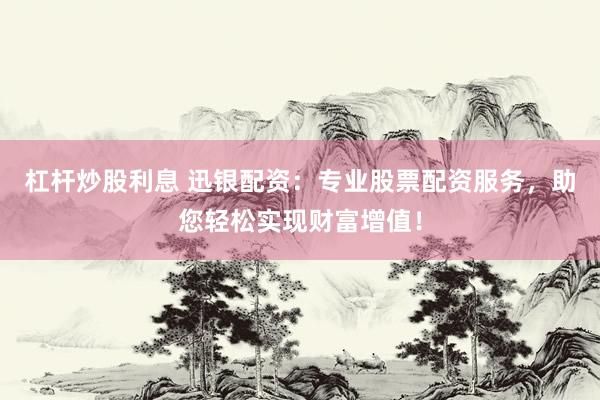 杠杆炒股利息 迅银配资：专业股票配资服务，助您轻松实现财富增值！