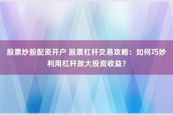股票炒股配资开户 股票杠杆交易攻略：如何巧妙利用杠杆放大投资收益？