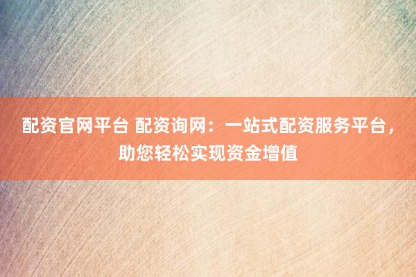 配资官网平台 配资询网:一站式配资服务平台,助您轻松实现资金增值