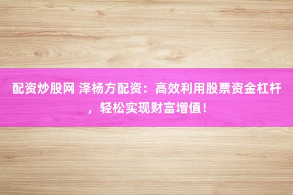 配资炒股网 泽杨方配资：高效利用股票资金杠杆，轻松实现财富增值！