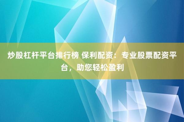 炒股杠杆平台排行榜 保利配资：专业股票配资平台，助您轻松盈利